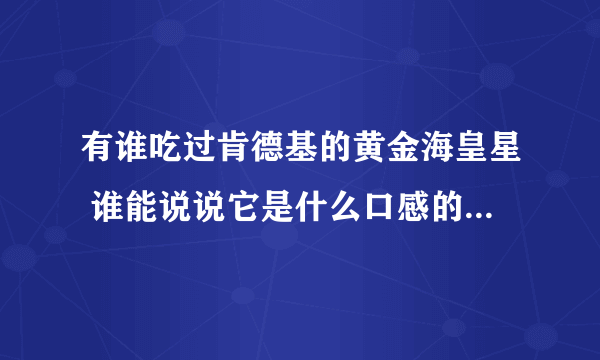 有谁吃过肯德基的黄金海皇星 谁能说说它是什么口感的 多写些字 100字左右 颜色 口感 香气 香味等方面