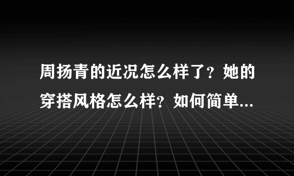 周扬青的近况怎么样了？她的穿搭风格怎么样？如何简单的评价她？