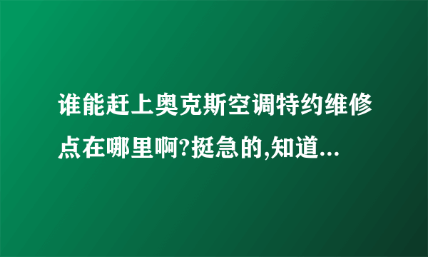 谁能赶上奥克斯空调特约维修点在哪里啊?挺急的,知道的麻烦告诉一下