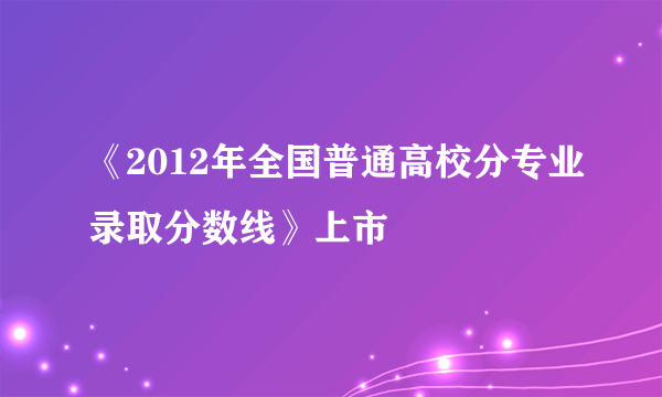 《2012年全国普通高校分专业录取分数线》上市