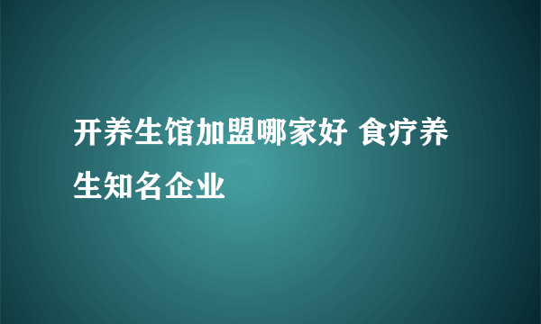 开养生馆加盟哪家好 食疗养生知名企业