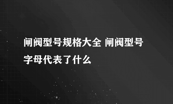 闸阀型号规格大全 闸阀型号字母代表了什么