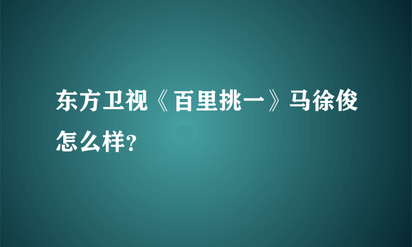 东方卫视《百里挑一》马徐俊怎么样？