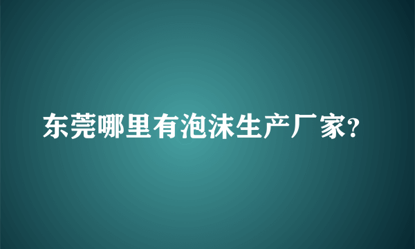 东莞哪里有泡沫生产厂家？