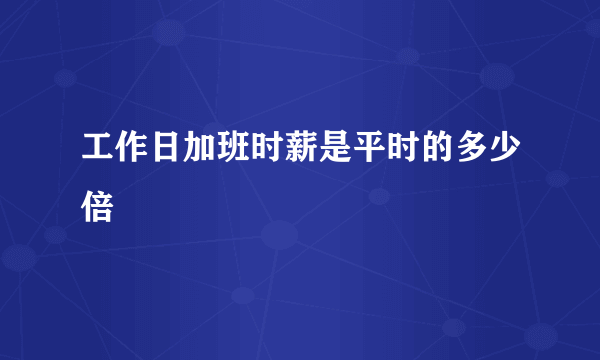 工作日加班时薪是平时的多少倍