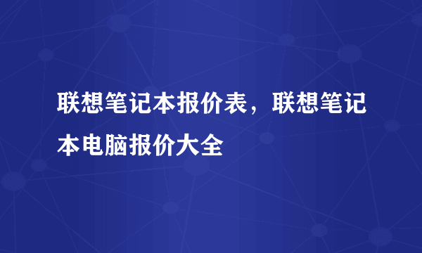 联想笔记本报价表，联想笔记本电脑报价大全