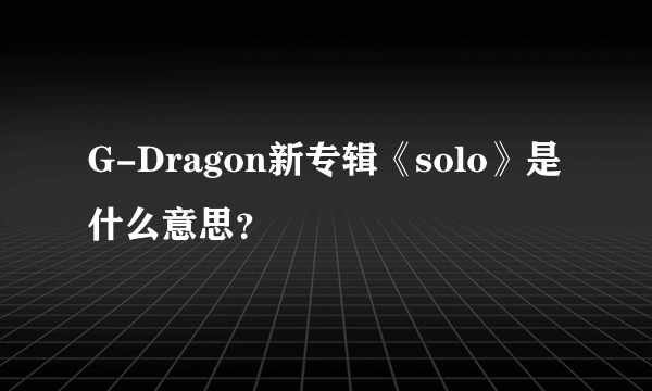 G-Dragon新专辑《solo》是什么意思？