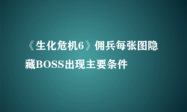 《生化危机6》佣兵每张图隐藏BOSS出现主要条件