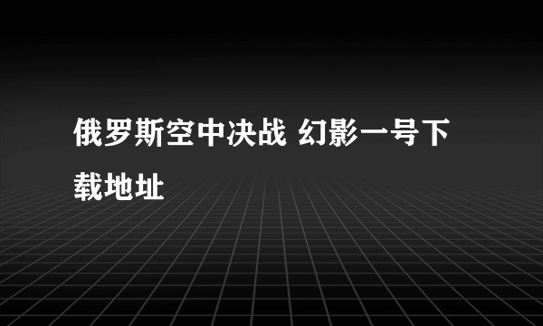 俄罗斯空中决战 幻影一号下载地址