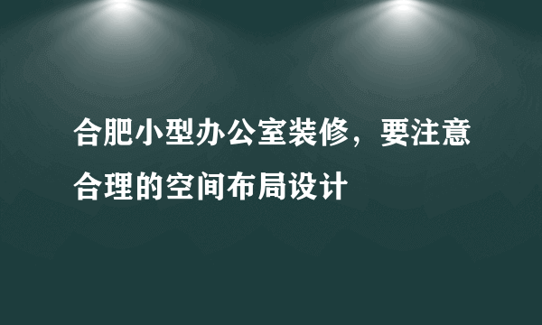 合肥小型办公室装修，要注意合理的空间布局设计