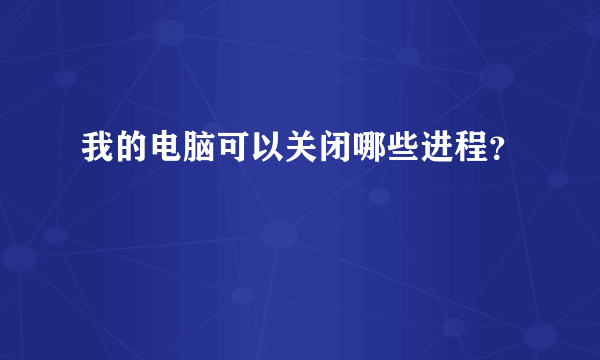 我的电脑可以关闭哪些进程？