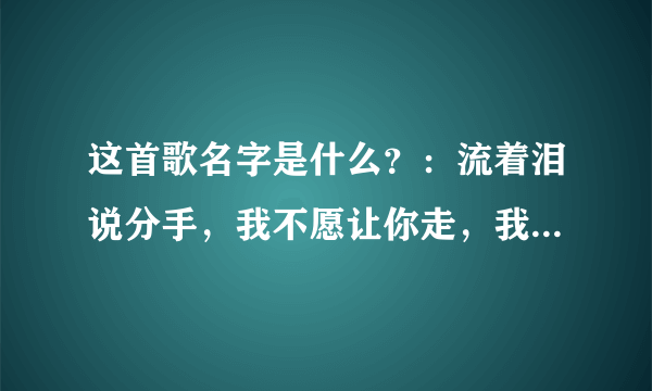 这首歌名字是什么？：流着泪说分手，我不愿让你走，我还没有罢休………