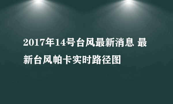 2017年14号台风最新消息 最新台风帕卡实时路径图