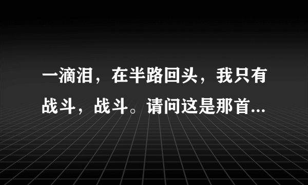 一滴泪，在半路回头，我只有战斗，战斗。请问这是那首歌的歌词？