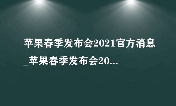 苹果春季发布会2021官方消息_苹果春季发布会2021官方最新消息