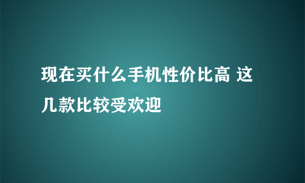 现在买什么手机性价比高 这几款比较受欢迎