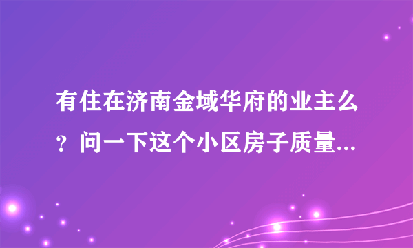 有住在济南金域华府的业主么？问一下这个小区房子质量怎么样？比如说装修什么的