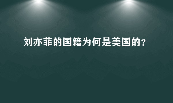 刘亦菲的国籍为何是美国的？