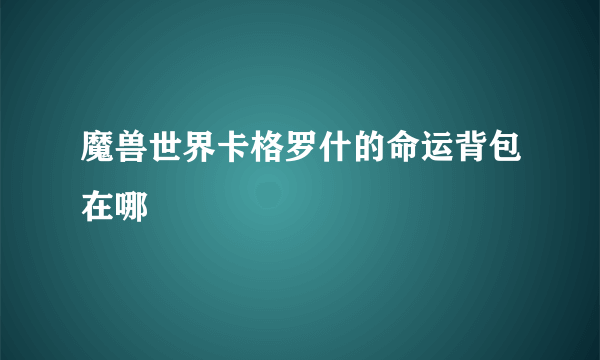 魔兽世界卡格罗什的命运背包在哪