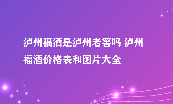 泸州福酒是泸州老窖吗 泸州福酒价格表和图片大全