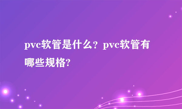 pvc软管是什么？pvc软管有哪些规格?