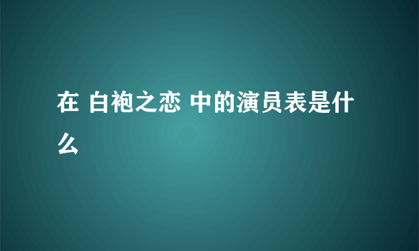 在 白袍之恋 中的演员表是什么