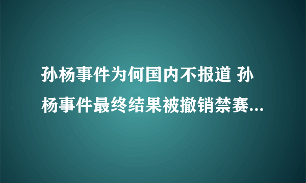 孙杨事件为何国内不报道 孙杨事件最终结果被撤销禁赛大快人心