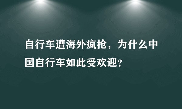 自行车遭海外疯抢，为什么中国自行车如此受欢迎？