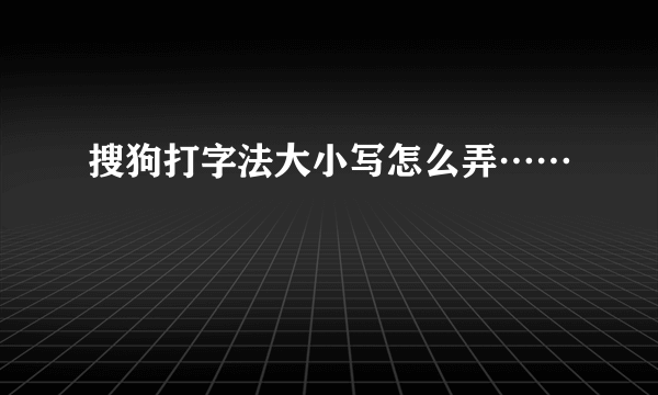 搜狗打字法大小写怎么弄……