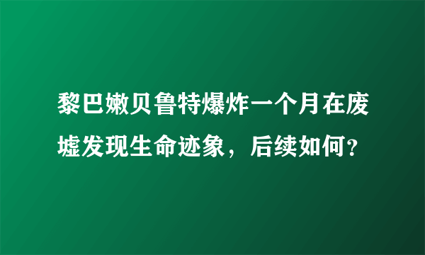 黎巴嫩贝鲁特爆炸一个月在废墟发现生命迹象，后续如何？