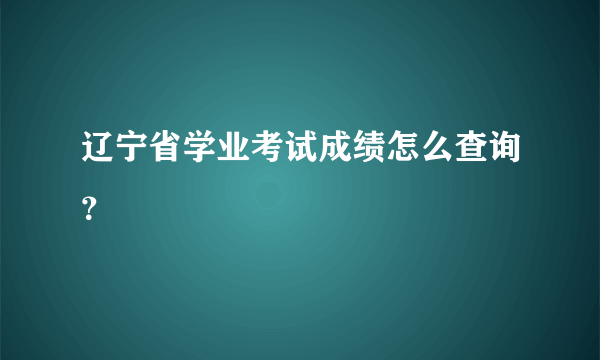 辽宁省学业考试成绩怎么查询？