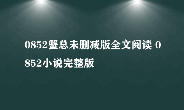 0852蟹总未删减版全文阅读 0852小说完整版