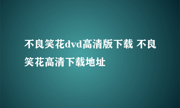 不良笑花dvd高清版下载 不良笑花高清下载地址