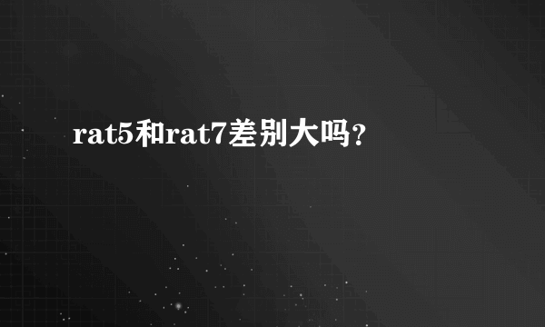 rat5和rat7差别大吗？