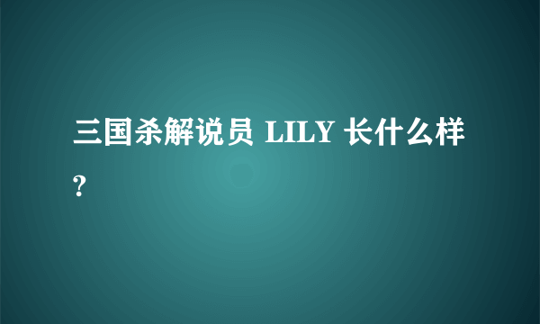 三国杀解说员 LILY 长什么样?