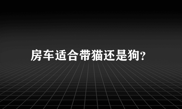 房车适合带猫还是狗？