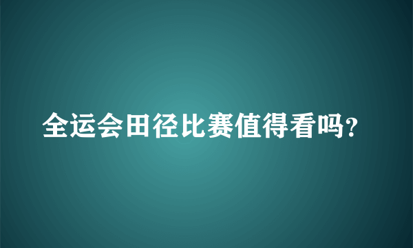 全运会田径比赛值得看吗？