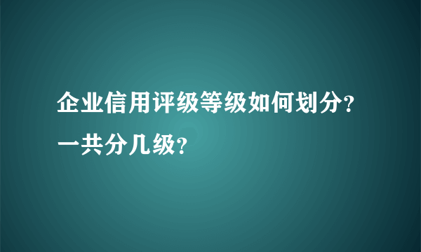 企业信用评级等级如何划分？一共分几级？