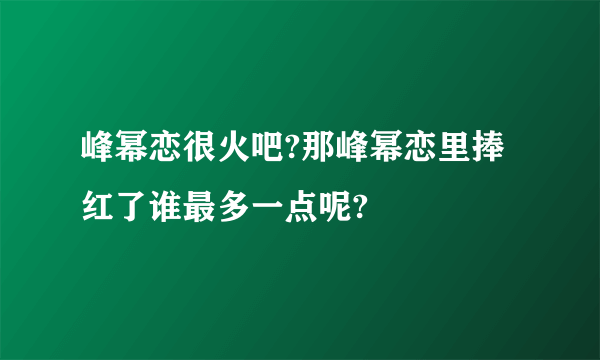 峰幂恋很火吧?那峰幂恋里捧红了谁最多一点呢?