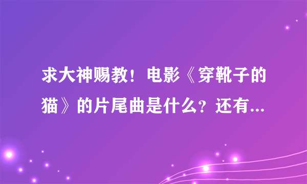 求大神赐教！电影《穿靴子的猫》的片尾曲是什么？还有全片最主要的插曲是？谢谢解答！