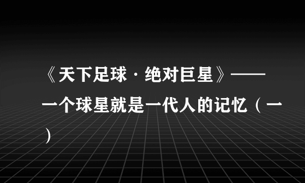 《天下足球·绝对巨星》——一个球星就是一代人的记忆（一）