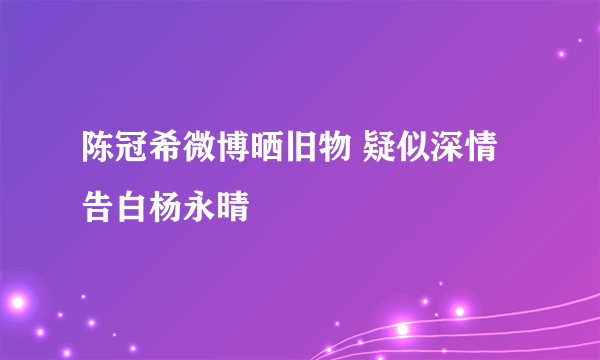 陈冠希微博晒旧物 疑似深情告白杨永晴