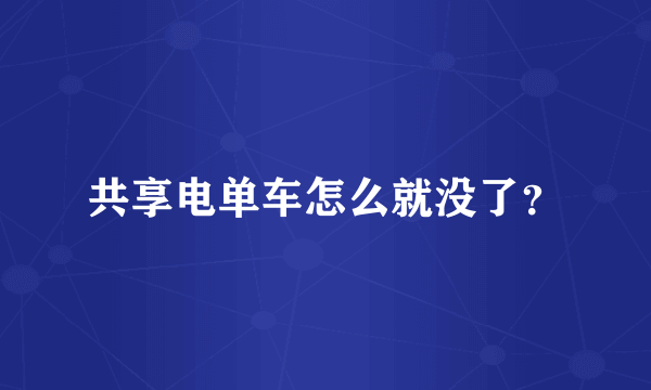 共享电单车怎么就没了？