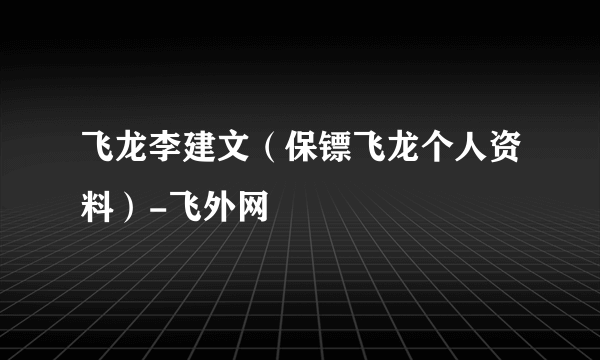 飞龙李建文（保镖飞龙个人资料）-飞外网