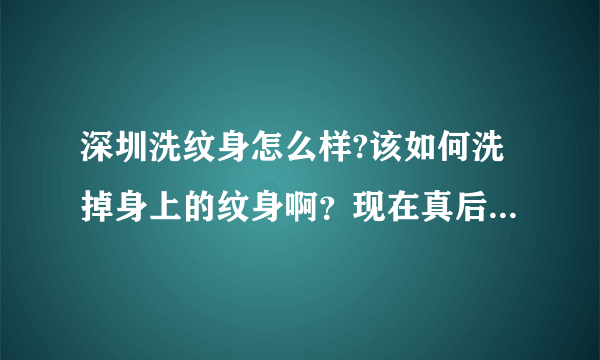 深圳洗纹身怎么样?该如何洗掉身上的纹身啊？现在真后悔...