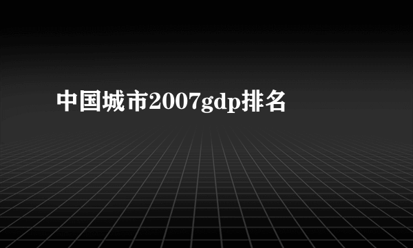 中国城市2007gdp排名