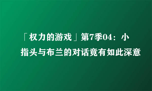 「权力的游戏」第7季04：小指头与布兰的对话竟有如此深意