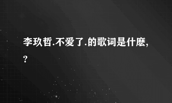 李玖哲.不爱了.的歌词是什麽,?