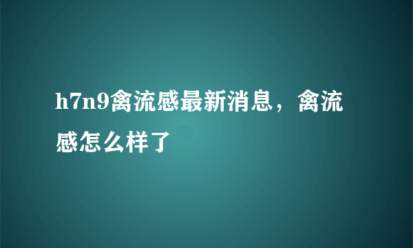 h7n9禽流感最新消息，禽流感怎么样了