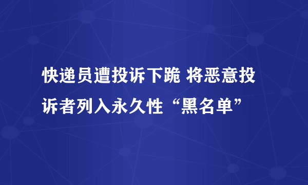 快递员遭投诉下跪 将恶意投诉者列入永久性“黑名单”